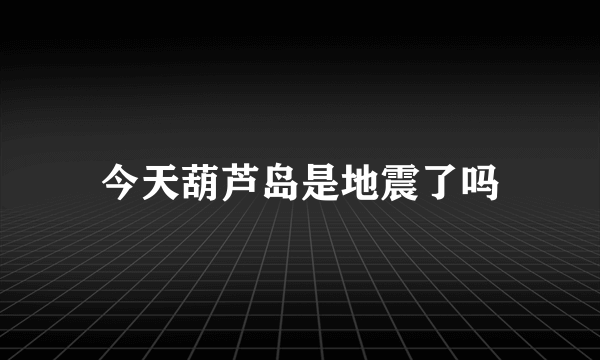 今天葫芦岛是地震了吗