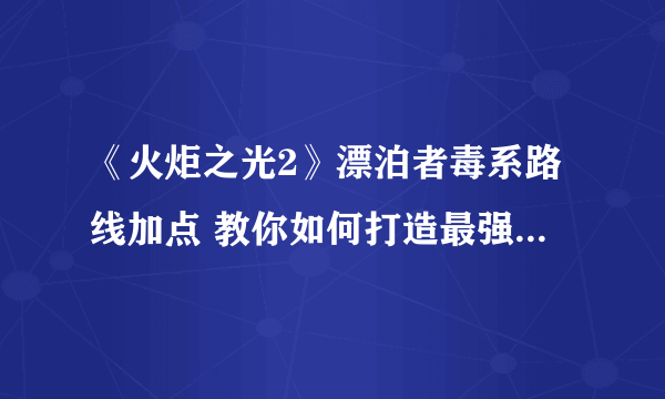 《火炬之光2》漂泊者毒系路线加点 教你如何打造最强精英难度刷图职业