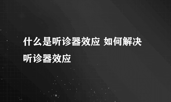 什么是听诊器效应 如何解决听诊器效应