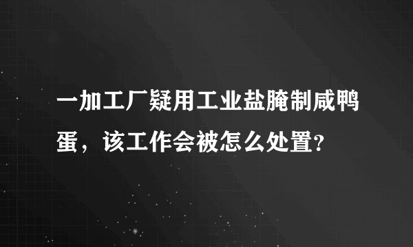 一加工厂疑用工业盐腌制咸鸭蛋，该工作会被怎么处置？