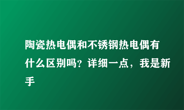 陶瓷热电偶和不锈钢热电偶有什么区别吗？详细一点，我是新手