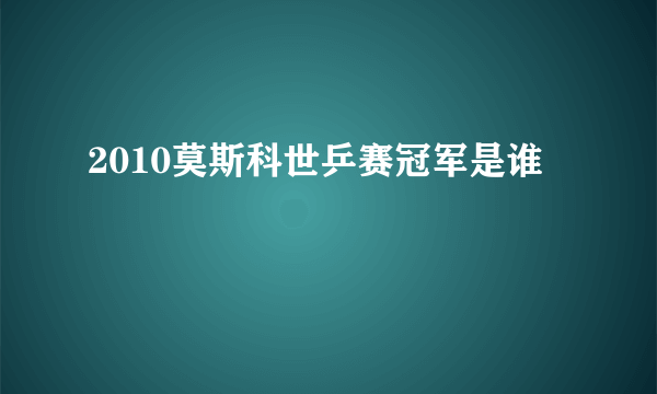 2010莫斯科世乒赛冠军是谁