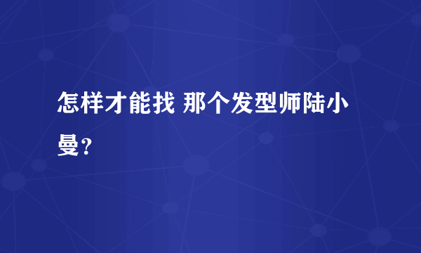 怎样才能找 那个发型师陆小曼？