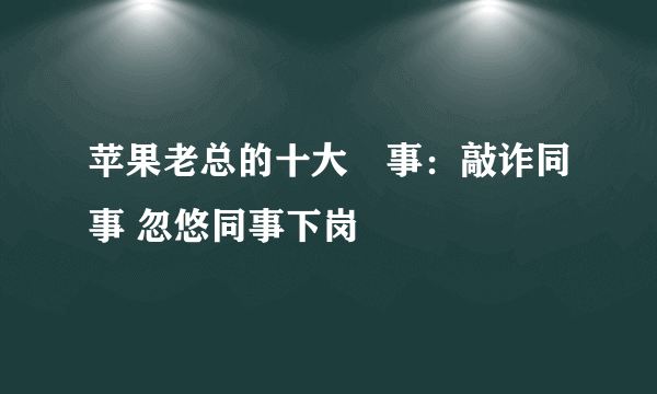 苹果老总的十大囧事：敲诈同事 忽悠同事下岗