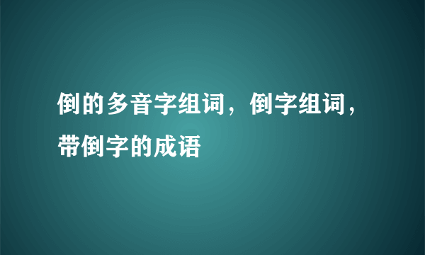 倒的多音字组词，倒字组词，带倒字的成语