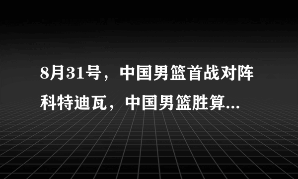 8月31号，中国男篮首战对阵科特迪瓦，中国男篮胜算在哪里？科特迪瓦是怎样的一支球队？