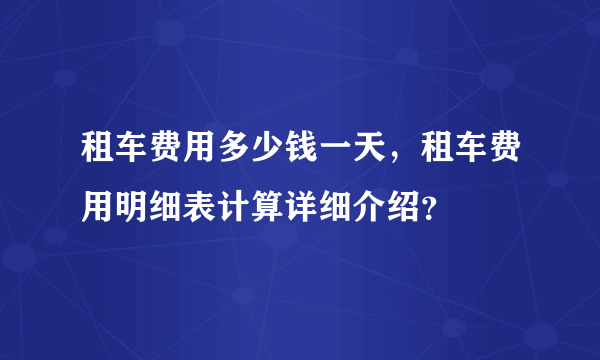 租车费用多少钱一天，租车费用明细表计算详细介绍？