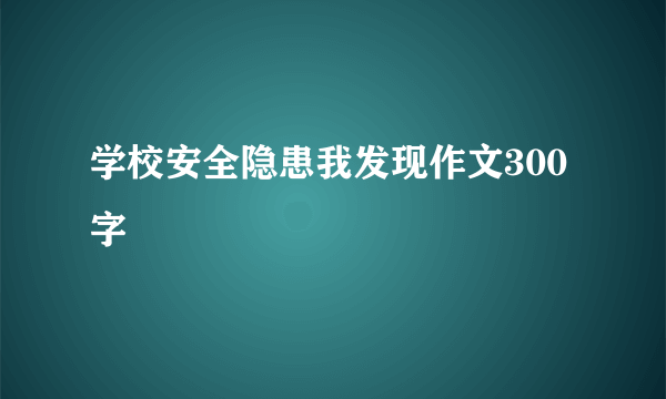 学校安全隐患我发现作文300字