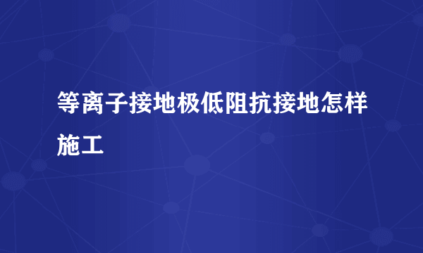 等离子接地极低阻抗接地怎样施工