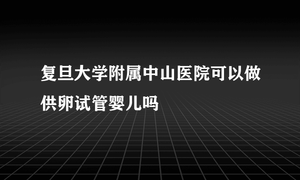 复旦大学附属中山医院可以做供卵试管婴儿吗