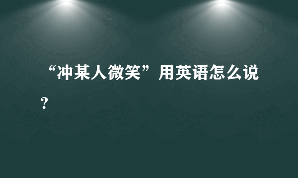 “冲某人微笑”用英语怎么说？