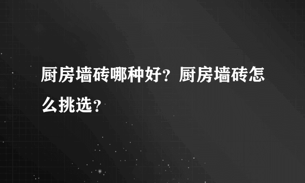 厨房墙砖哪种好？厨房墙砖怎么挑选？