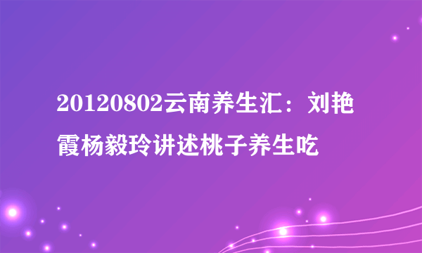 20120802云南养生汇：刘艳霞杨毅玲讲述桃子养生吃