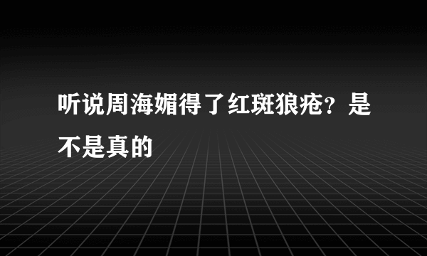 听说周海媚得了红斑狼疮？是不是真的