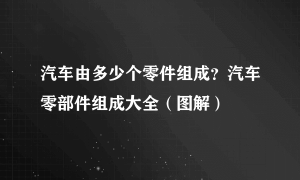 汽车由多少个零件组成？汽车零部件组成大全（图解）