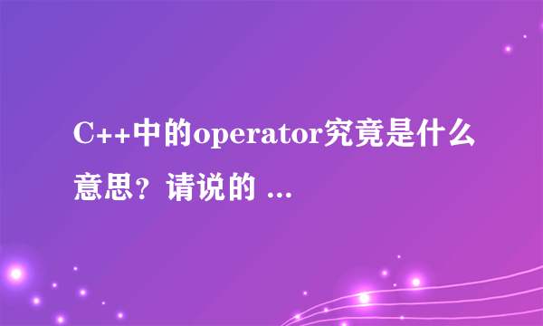 C++中的operator究竟是什么意思？请说的 通俗 一点，不要网上的和书上的。谢谢。