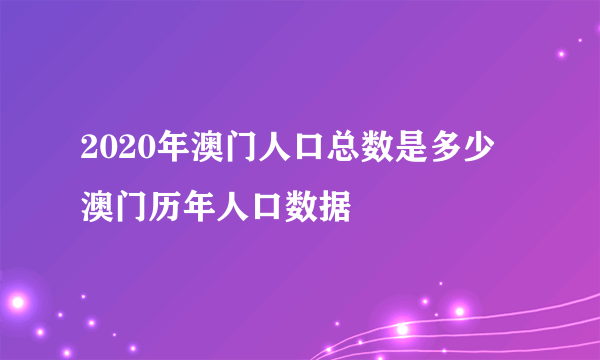 2020年澳门人口总数是多少 澳门历年人口数据