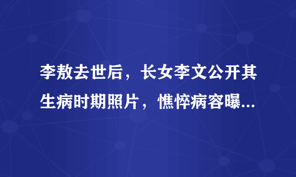 李敖去世后，长女李文公开其生病时期照片，憔悴病容曝光。你还记得他吗？