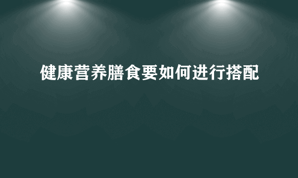 健康营养膳食要如何进行搭配