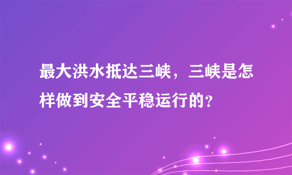 最大洪水抵达三峡，三峡是怎样做到安全平稳运行的？