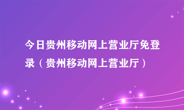 今日贵州移动网上营业厅免登录（贵州移动网上营业厅）