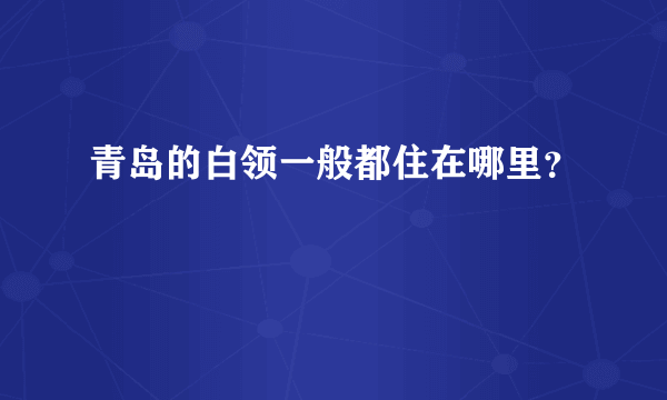 青岛的白领一般都住在哪里？