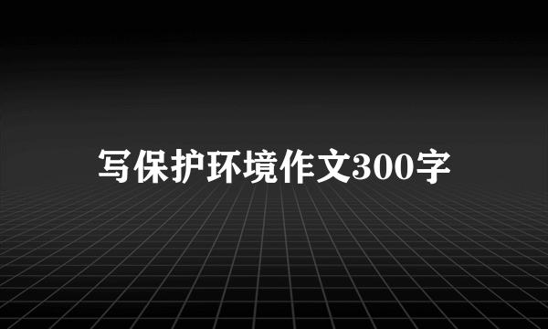 写保护环境作文300字