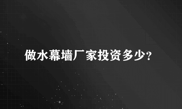 做水幕墙厂家投资多少？