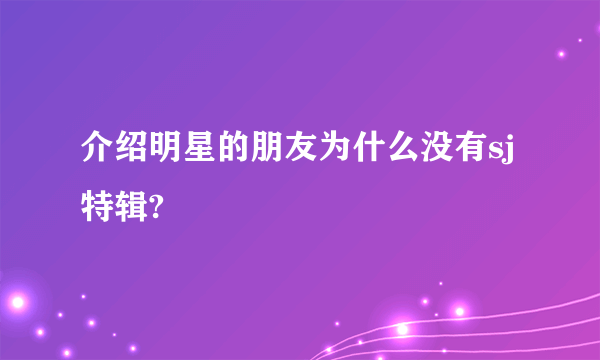 介绍明星的朋友为什么没有sj特辑?