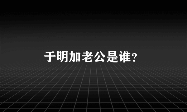 于明加老公是谁？