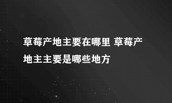 草莓产地主要在哪里 草莓产地主主要是哪些地方