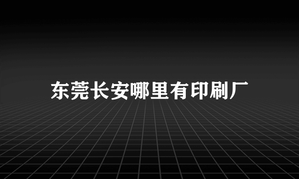 东莞长安哪里有印刷厂