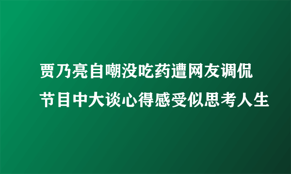 贾乃亮自嘲没吃药遭网友调侃节目中大谈心得感受似思考人生