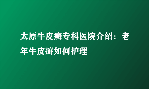 太原牛皮癣专科医院介绍：老年牛皮癣如何护理