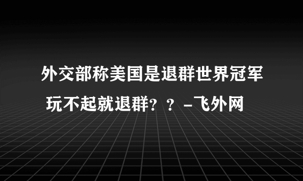 外交部称美国是退群世界冠军 玩不起就退群？？-飞外网