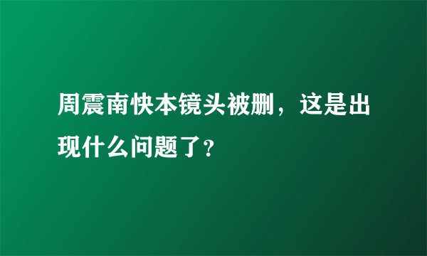 周震南快本镜头被删，这是出现什么问题了？