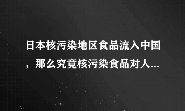 日本核污染地区食品流入中国，那么究竟核污染食品对人体的危害有多大呢？