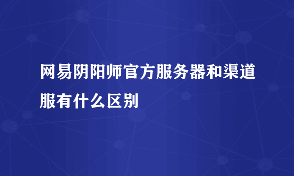 网易阴阳师官方服务器和渠道服有什么区别