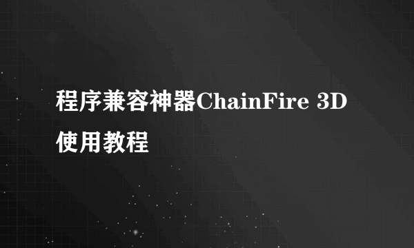 程序兼容神器ChainFire 3D使用教程