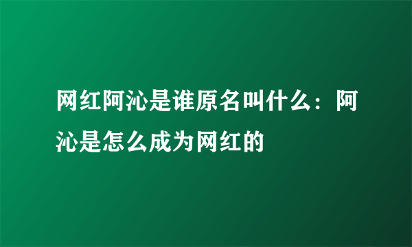 网红阿沁是谁原名叫什么：阿沁是怎么成为网红的