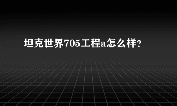 坦克世界705工程a怎么样？