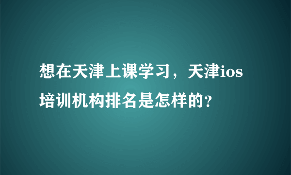 想在天津上课学习，天津ios培训机构排名是怎样的？