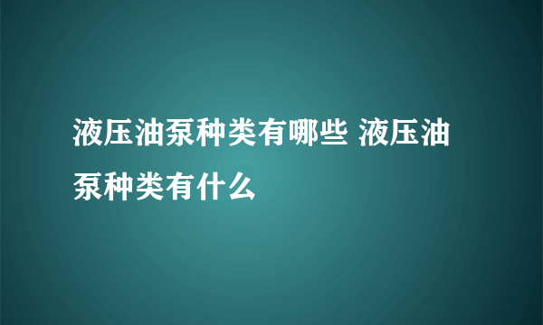 液压油泵种类有哪些 液压油泵种类有什么