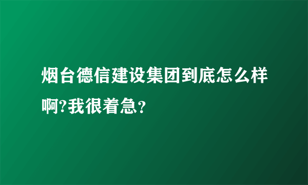 烟台德信建设集团到底怎么样啊?我很着急？