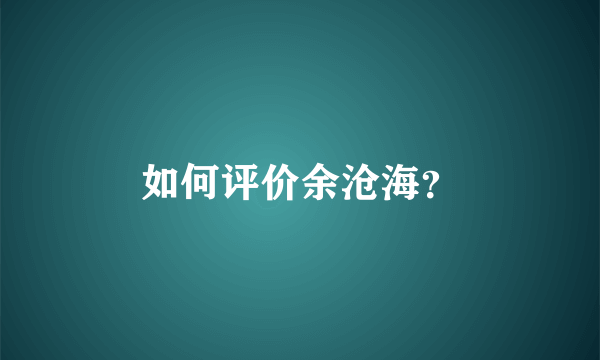 如何评价余沧海？