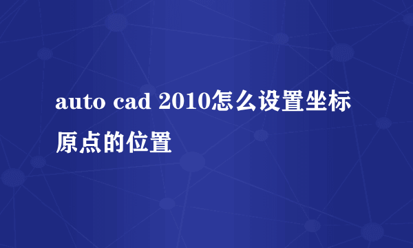 auto cad 2010怎么设置坐标原点的位置