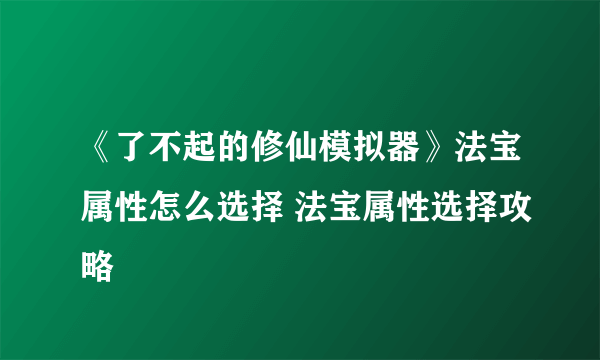 《了不起的修仙模拟器》法宝属性怎么选择 法宝属性选择攻略