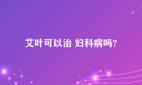 艾叶可以治 妇科病吗?