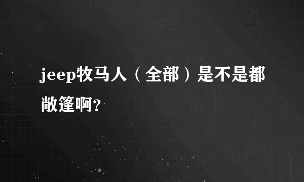 jeep牧马人（全部）是不是都敞篷啊？