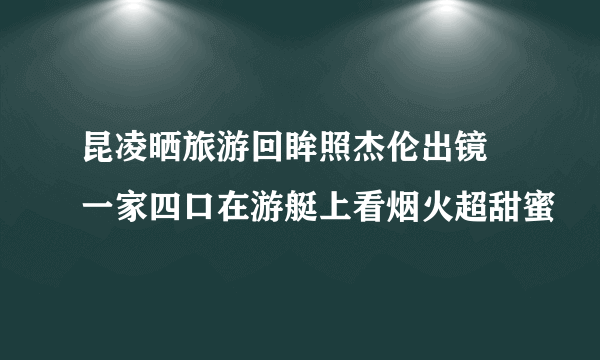 昆凌晒旅游回眸照杰伦出镜 一家四口在游艇上看烟火超甜蜜